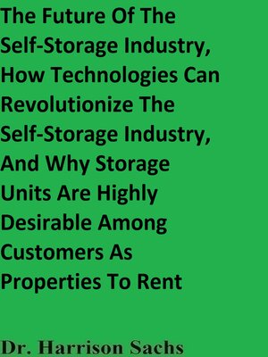 cover image of The Future of the Self-Storage Industry, How Technologies Can Revolutionize the Self-Storage Industry, and Why Storage Units Are Highly Desirable Among Customers As Properties to Rent